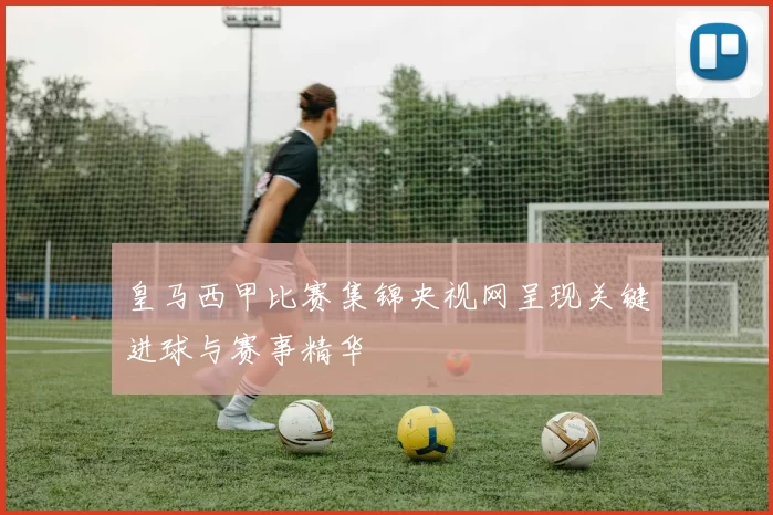 皇马西甲比赛集锦央视网呈现关键进球与赛事精华