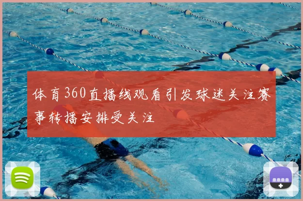 体育360直播线观看引发球迷关注赛事转播安排受关注