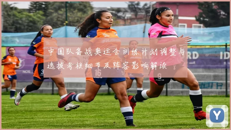 中国队备战奥运会训练计划调整与选拔考核细节及阵容影响解读