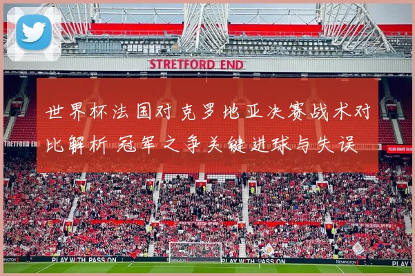 世界杯法国对克罗地亚决赛战术对比解析 冠军之争关键进球与失误