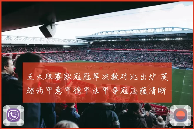 五大联赛欧冠冠军次数对比出炉 英超西甲意甲德甲法甲争冠底蕴清晰可见