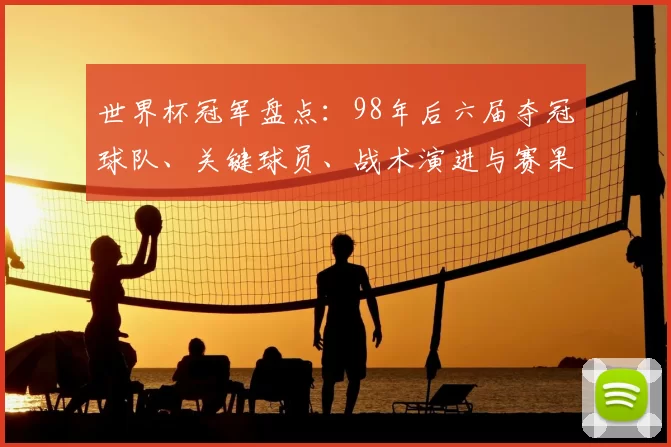 世界杯冠军盘点：98年后六届夺冠球队、关键球员、战术演进与赛果影响