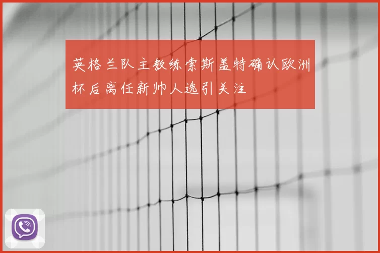英格兰队主教练索斯盖特确认欧洲杯后离任新帅人选引关注