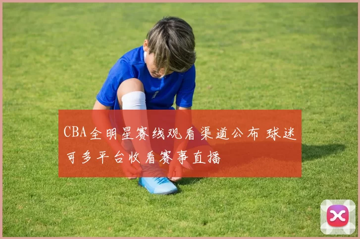 CBA全明星赛线观看渠道公布 球迷可多平台收看赛事直播