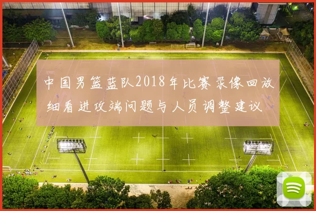 中国男篮蓝队2018年比赛录像回放 细看进攻端问题与人员调整建议