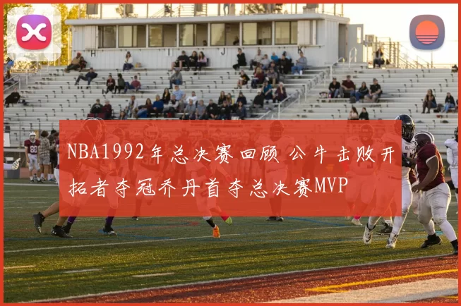 NBA1992年总决赛回顾 公牛击败开拓者夺冠乔丹首夺总决赛MVP