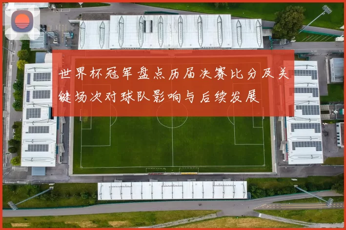世界杯冠军盘点历届决赛比分及关键场次对球队影响与后续发展