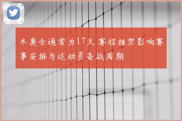 冬奥会通常为17天 赛程框架影响赛事安排与运动员备战周期