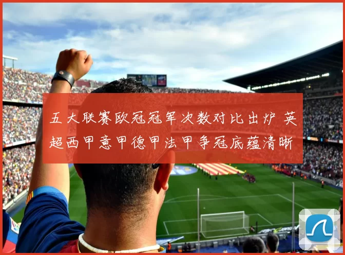 五大联赛欧冠冠军次数对比出炉 英超西甲意甲德甲法甲争冠底蕴清晰可见