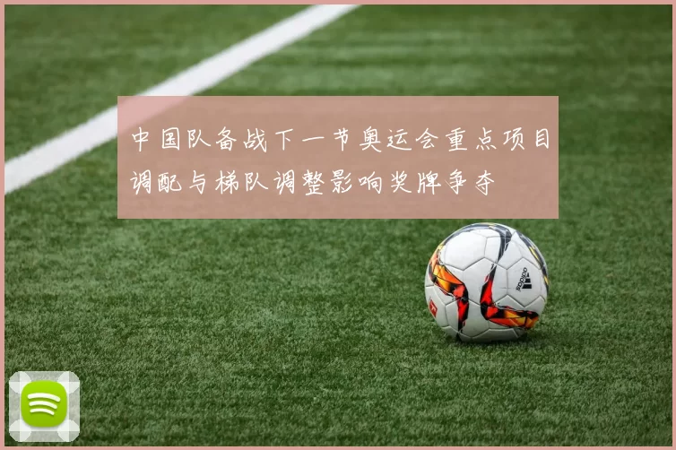 中国队备战下一节奥运会重点项目调配与梯队调整影响奖牌争夺