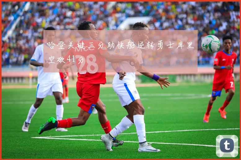 哈登关键三分助快船逆转勇士库里空砍41分