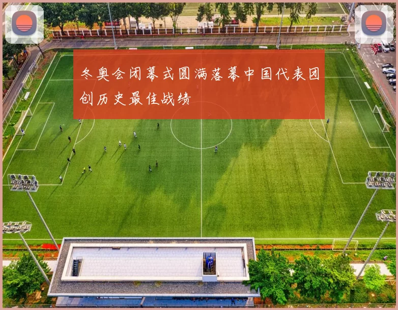 冬奥会闭幕式圆满落幕中国代表团创历史最佳战绩