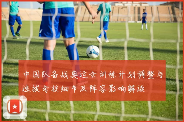 中国队备战奥运会训练计划调整与选拔考核细节及阵容影响解读