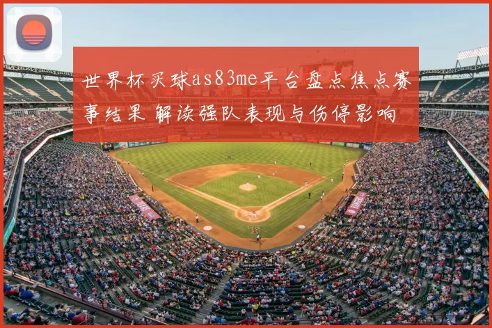 世界杯买球as83me平台盘点焦点赛事结果 解读强队表现与伤停影响