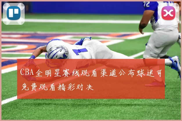 CBA全明星赛线观看渠道公布球迷可免费观看精彩对决