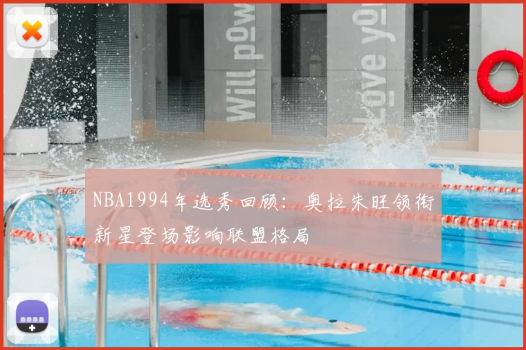 NBA1994年选秀回顾：奥拉朱旺领衔新星登场影响联盟格局