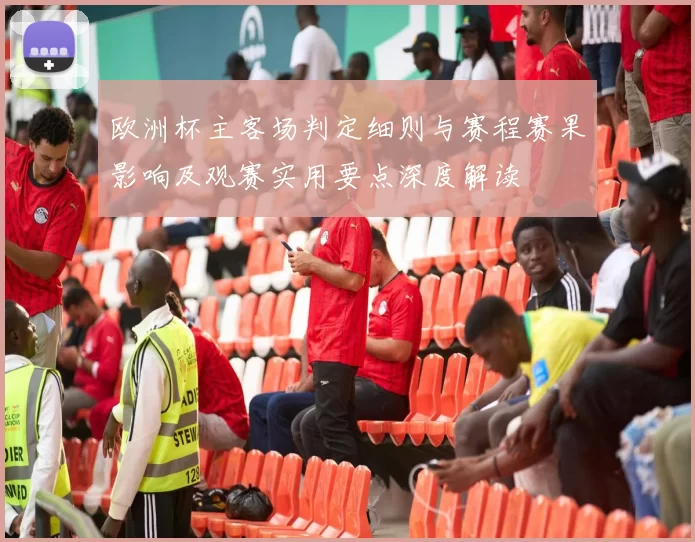 欧洲杯主客场判定细则与赛程赛果影响及观赛实用要点深度解读