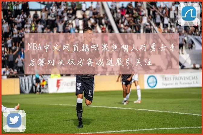 NBA中文网直播吧聚焦湖人对勇士季后赛对决双方备战进展引关注