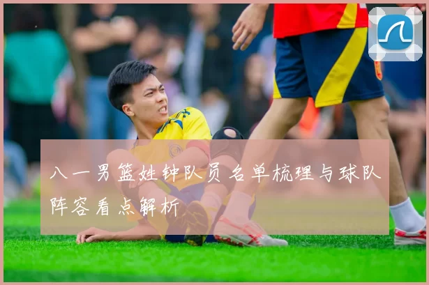 八一男篮姓钟队员名单梳理与球队阵容看点解析