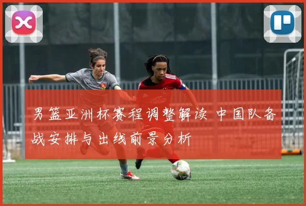 男篮亚洲杯赛程调整解读 中国队备战安排与出线前景分析