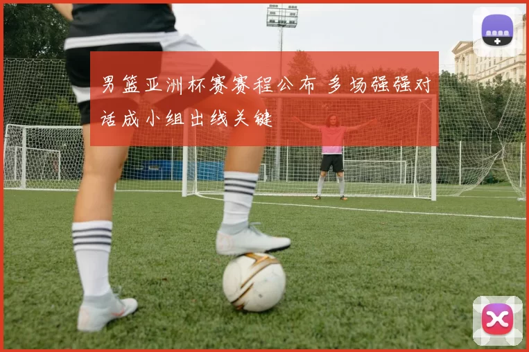 男篮亚洲杯赛赛程公布 多场强强对话成小组出线关键