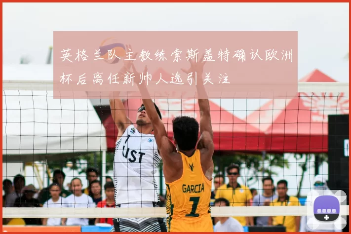 英格兰队主教练索斯盖特确认欧洲杯后离任新帅人选引关注