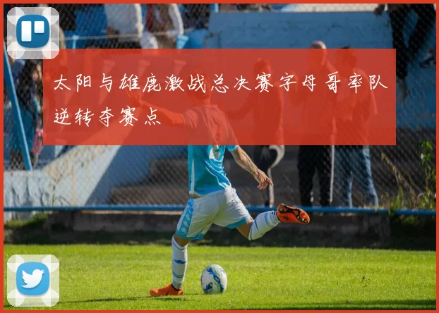 太阳与雄鹿激战总决赛字母哥率队逆转夺赛点