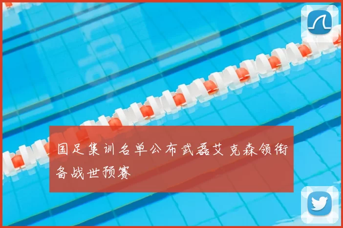 国足集训名单公布武磊艾克森领衔备战世预赛