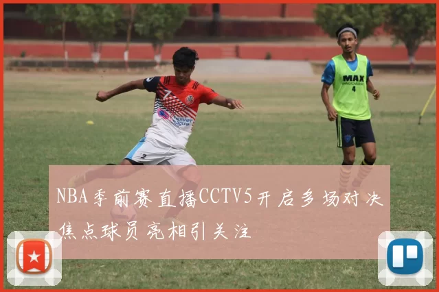 NBA季前赛直播CCTV5开启多场对决焦点球员亮相引关注