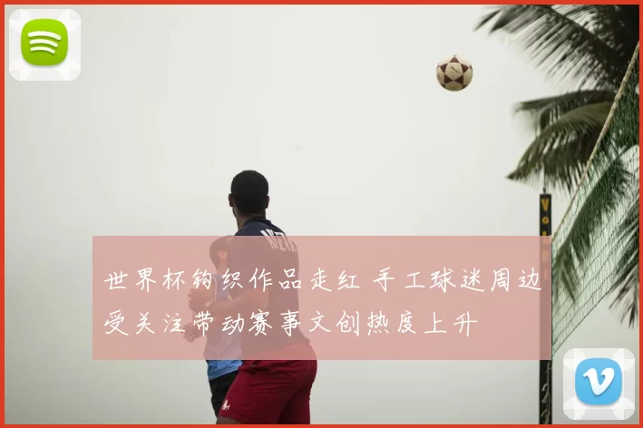 世界杯钩织作品走红 手工球迷周边受关注带动赛事文创热度上升