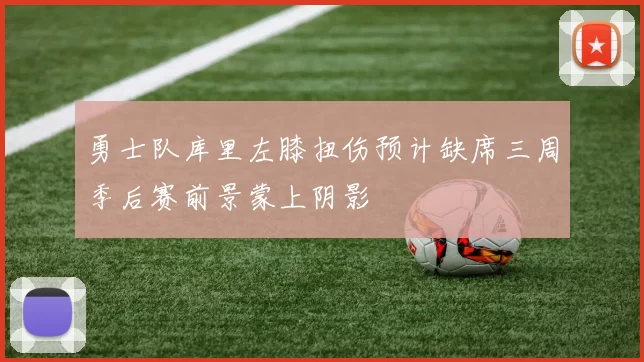 勇士队库里左膝扭伤预计缺席三周季后赛前景蒙上阴影