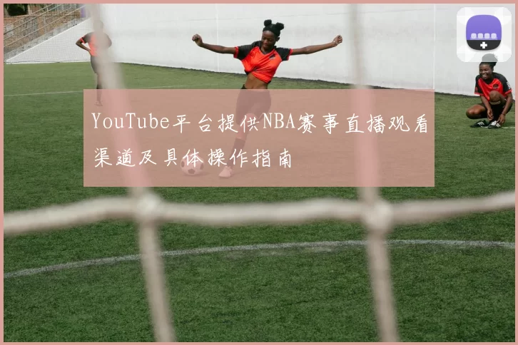 YouTube平台提供NBA赛事直播观看渠道及具体操作指南