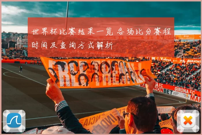 世界杯比赛结果一览 各场比分赛程时间及查询方式解析