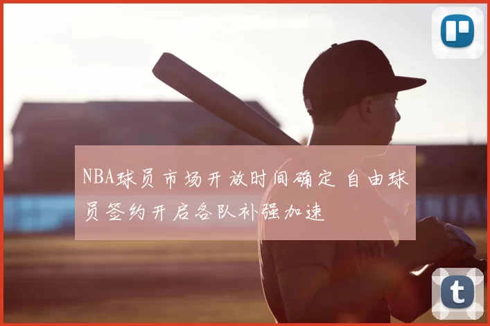 NBA球员市场开放时间确定 自由球员签约开启各队补强加速