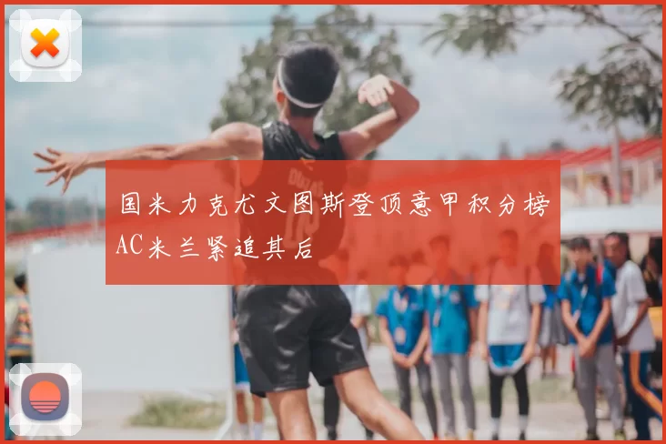 国米力克尤文图斯登顶意甲积分榜AC米兰紧追其后