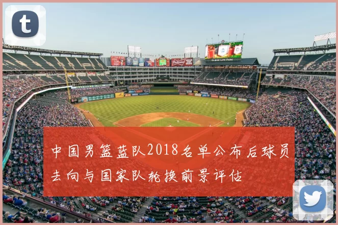 中国男篮蓝队2018名单公布后球员去向与国家队轮换前景评估