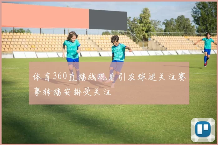 体育360直播线观看引发球迷关注赛事转播安排受关注