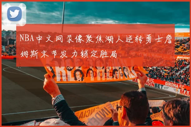 NBA中文网录像聚焦湖人逆转勇士詹姆斯末节发力锁定胜局