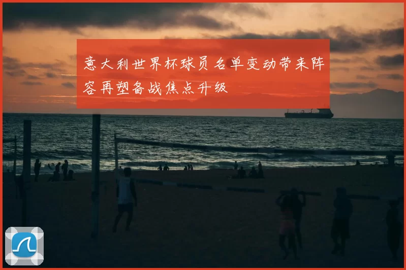 意大利世界杯球员名单变动带来阵容再塑备战焦点升级