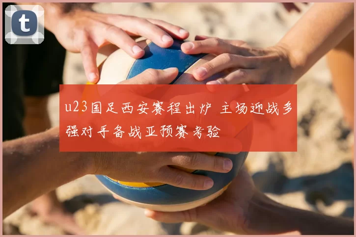 u23国足西安赛程出炉 主场迎战多强对手备战亚预赛考验