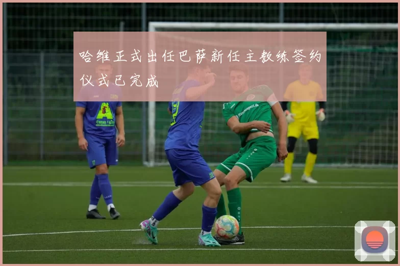 哈维正式出任巴萨新任主教练签约仪式已完成