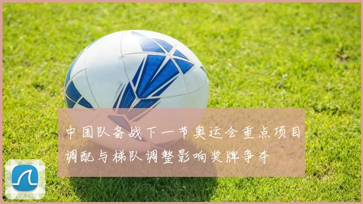 中国队备战下一节奥运会重点项目调配与梯队调整影响奖牌争夺