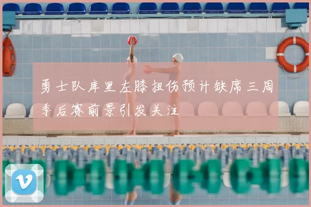 勇士队库里左膝扭伤预计缺席三周季后赛前景引发关注