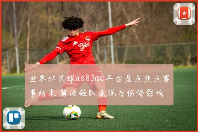 世界杯买球as83me平台盘点焦点赛事结果 解读强队表现与伤停影响