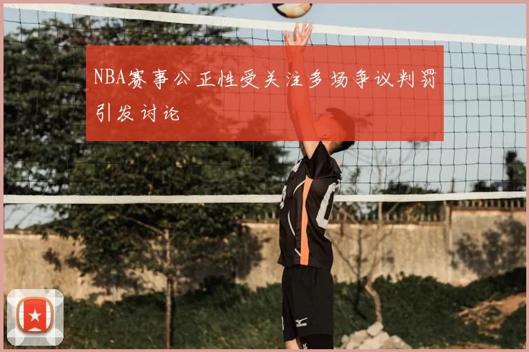 NBA赛事公正性受关注多场争议判罚引发讨论
