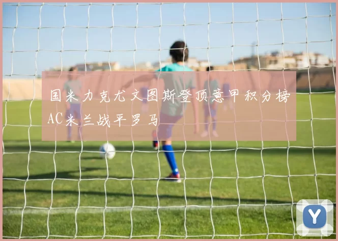 国米力克尤文图斯登顶意甲积分榜AC米兰战平罗马