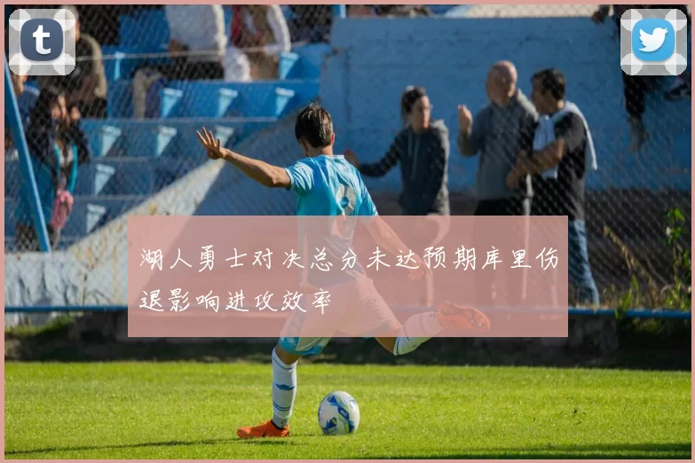 湖人勇士对决总分未达预期库里伤退影响进攻效率
