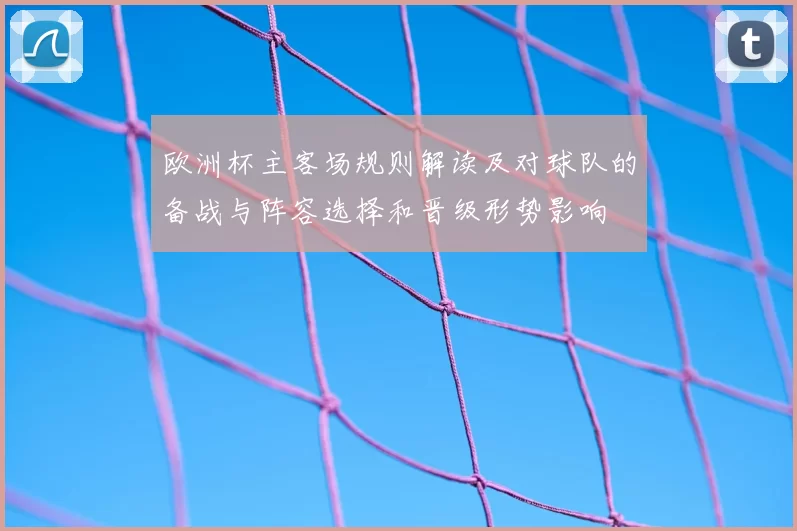 欧洲杯主客场规则解读及对球队的备战与阵容选择和晋级形势影响