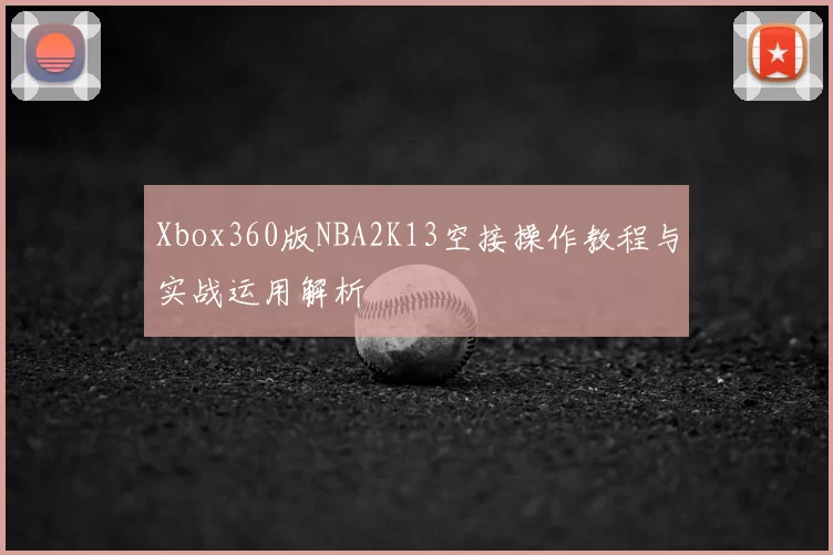 Xbox360版NBA2K13空接操作教程与实战运用解析