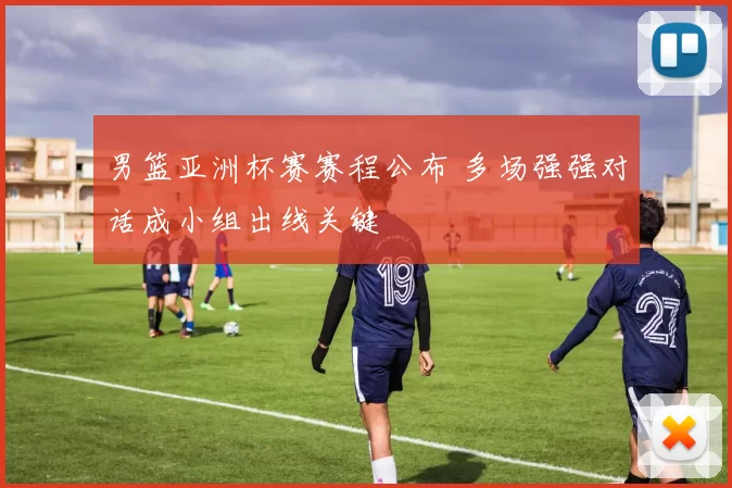 男篮亚洲杯赛赛程公布 多场强强对话成小组出线关键